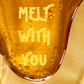 Melt With You